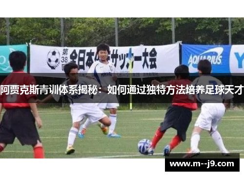 阿贾克斯青训体系揭秘：如何通过独特方法培养足球天才