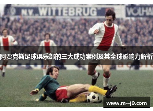 阿贾克斯足球俱乐部的三大成功案例及其全球影响力解析