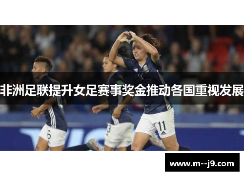 非洲足联提升女足赛事奖金推动各国重视发展 非洲足联提升女足赛事奖金推动各国重视发展