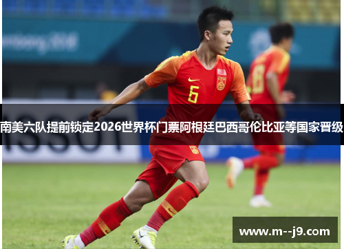 南美六队提前锁定2026世界杯门票阿根廷巴西哥伦比亚等国家晋级