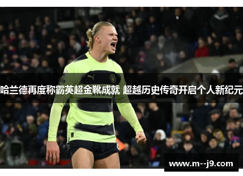 哈兰德再度称霸英超金靴成就 超越历史传奇开启个人新纪元