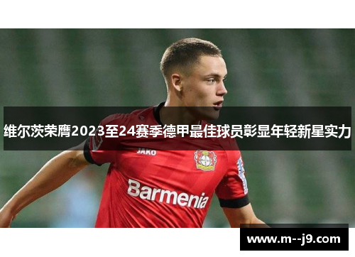 维尔茨荣膺2023至24赛季德甲最佳球员彰显年轻新星实力 维尔茨荣膺2023至24赛季德甲最佳球员彰显年轻新星实力