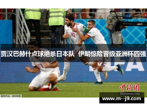 贾汉巴赫什点球绝杀日本队 伊朗惊险晋级亚洲杯四强 贾汉巴赫什点球绝杀日本队 伊朗惊险晋级亚洲杯四强