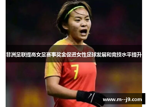 非洲足联提高女足赛事奖金促进女性足球发展和竞技水平提升 非洲足联提高女足赛事奖金促进女性足球发展和竞技水平提升