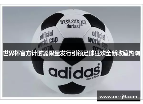 世界杯官方计时器限量发行引领足球狂欢全新收藏热潮