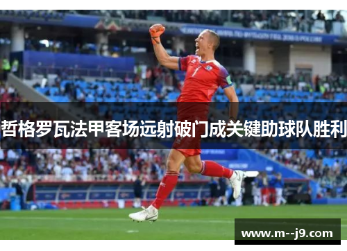 哲格罗瓦法甲客场远射破门成关键助球队胜利 哲格罗瓦法甲客场远射破门成关键助球队胜利