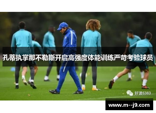 孔蒂执掌那不勒斯开启高强度体能训练严苛考验球员 孔蒂执掌那不勒斯开启高强度体能训练严苛考验球员