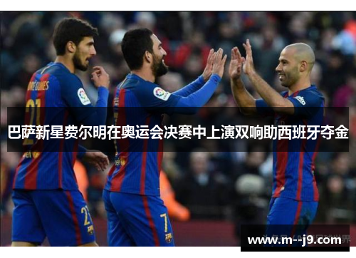 巴萨新星费尔明在奥运会决赛中上演双响助西班牙夺金