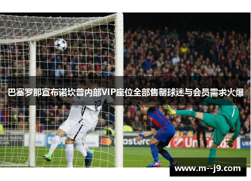 巴塞罗那宣布诺坎普内部VIP座位全部售罄球迷与会员需求火爆 巴塞罗那宣布诺坎普内部VIP座位全部售罄球迷与会员需求火爆