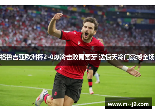 格鲁吉亚欧洲杯2-0爆冷击败葡萄牙 送惊天冷门震撼全场