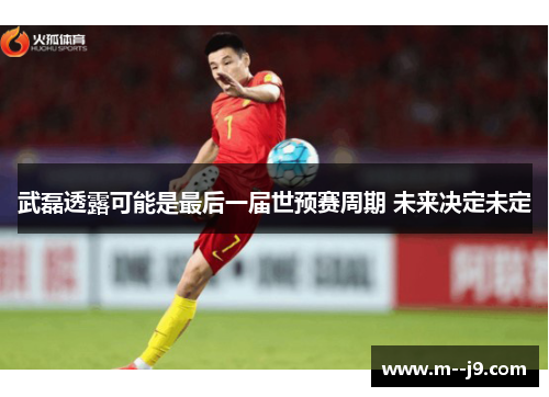 武磊透露可能是最后一届世预赛周期 未来决定未定
