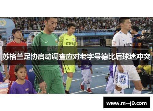 苏格兰足协启动调查应对老字号德比后球迷冲突