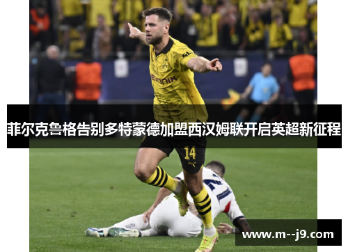 菲尔克鲁格告别多特蒙德加盟西汉姆联开启英超新征程 菲尔克鲁格告别多特蒙德加盟西汉姆联开启英超新征程