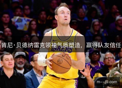 肯尼·贝德纳雷克领袖气质塑造,赢得队友信任 肯尼·贝德纳雷克领袖气质塑造,赢得队友信任