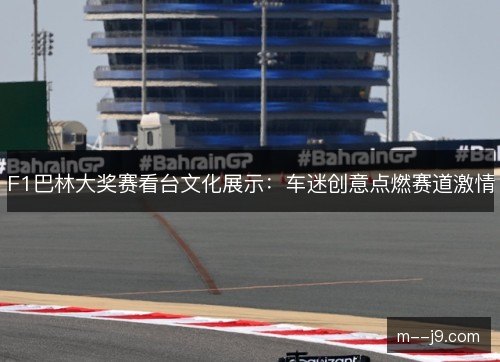 F1巴林大奖赛看台文化展示:车迷创意点燃赛道激情 F1巴林大奖赛看台文化展示:车迷创意点燃赛道激情