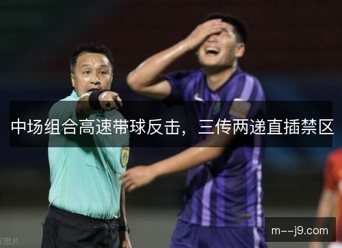 中场组合高速带球反击,三传两递直插禁区 中场组合高速带球反击,三传两递直插禁区
